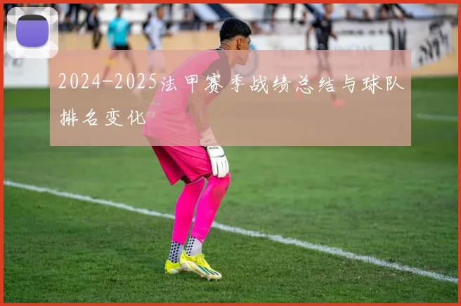 2024-2025法甲赛季战绩总结与球队排名变化
