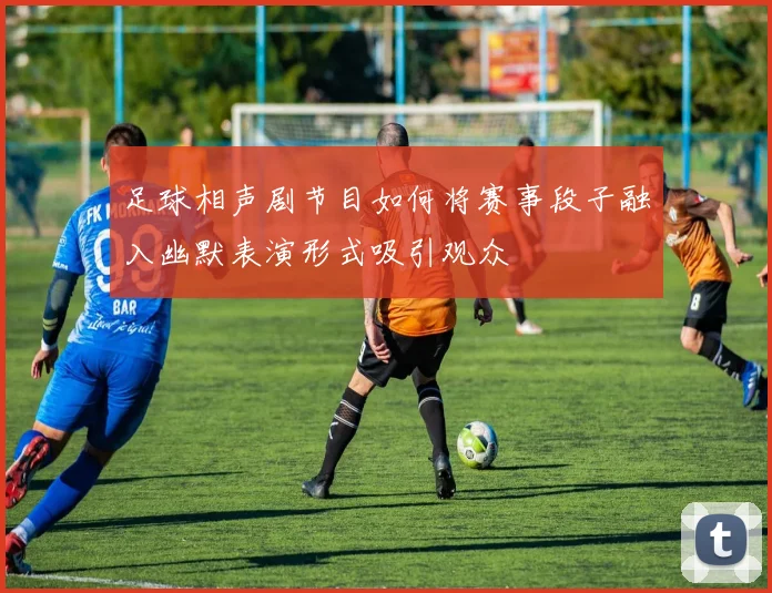 足球相声剧节目如何将赛事段子融入幽默表演形式吸引观众
