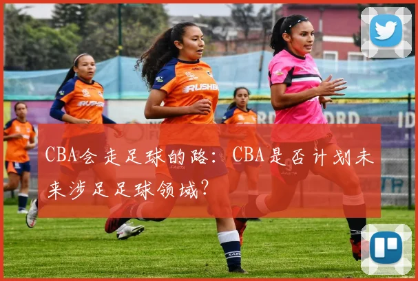 CBA会走足球的路:CBA是否计划未来涉足足球领域?