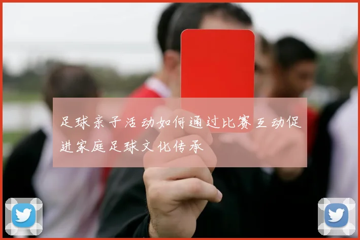 足球亲子活动如何通过比赛互动促进家庭足球文化传承