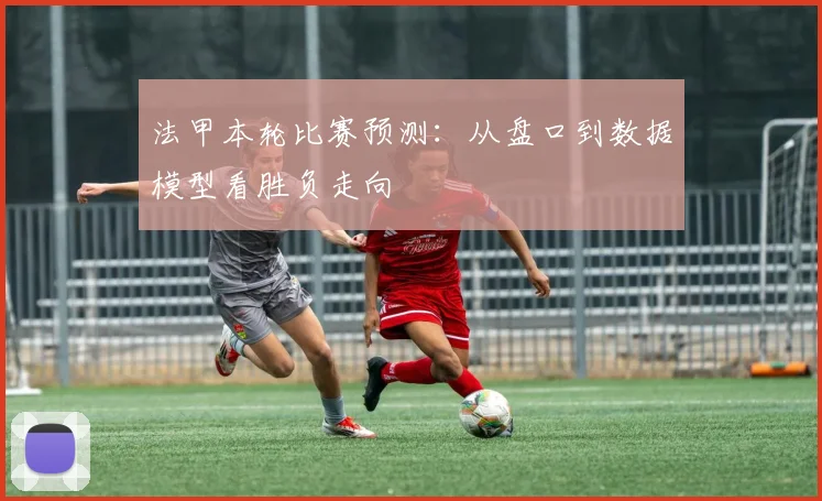 法甲本轮比赛预测：从盘口到数据模型看胜负走向