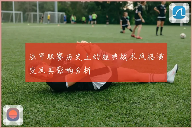 法甲联赛历史上的经典战术风格演变及其影响分析