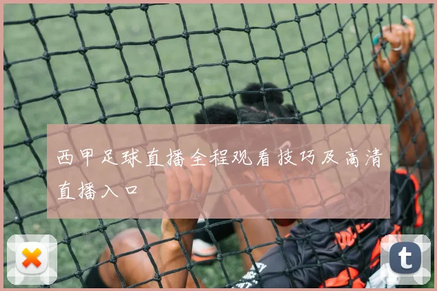 西甲足球直播全程观看技巧及高清直播入口