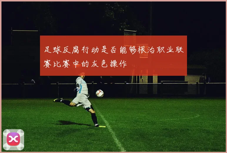 足球反腐行动是否能够根治职业联赛比赛中的灰色操作