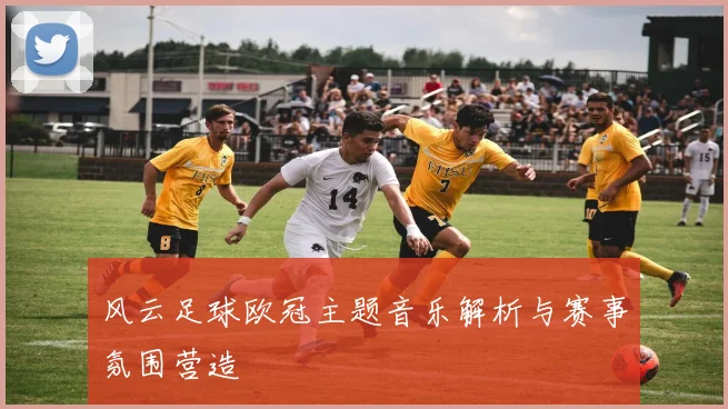 风云足球欧冠主题音乐解析与赛事氛围营造