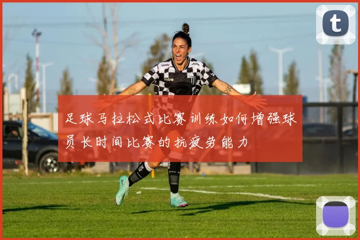 足球马拉松式比赛训练如何增强球员长时间比赛的抗疲劳能力