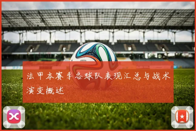 法甲本赛季各球队表现汇总与战术演变概述