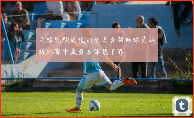 足球乳酸阈值训练是否帮助球员延缓比赛中疲劳后体能下降