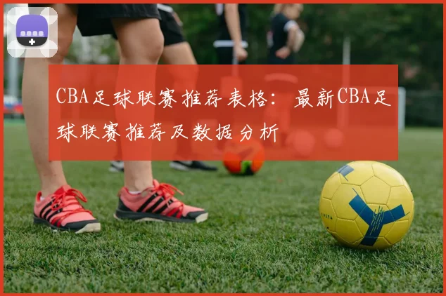 CBA足球联赛推荐表格：最新CBA足球联赛推荐及数据分析