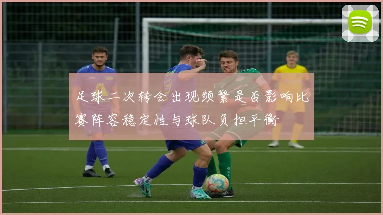 足球二次转会出现频繁是否影响比赛阵容稳定性与球队负担平衡